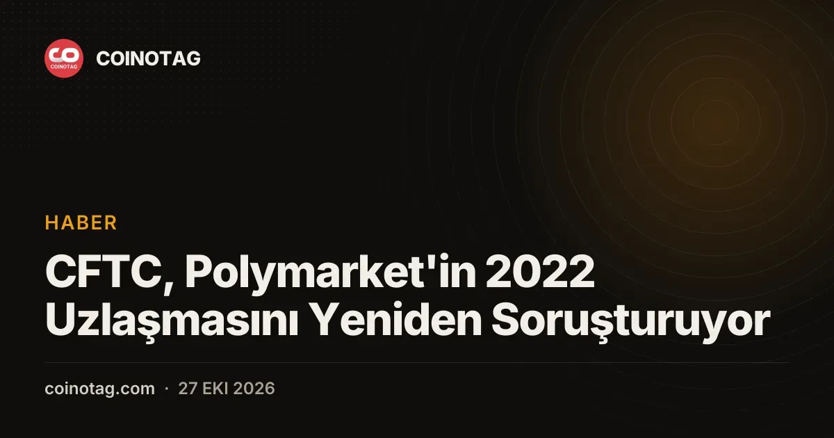 CFTC, Polymarket'in 2022 Uzlaşmasını Yeniden Soruşturuyor