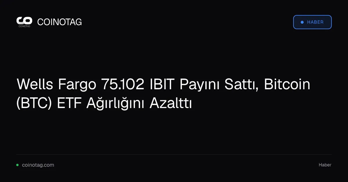 Wells Fargo 75.102 IBIT Payını Sattı, Bitcoin (BTC) ETF Ağırlığını Azalttı