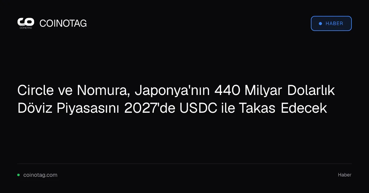Circle ve Nomura, Japonya'nın 440 Milyar Dolarlık Döviz Piyasasını 2027'de USDC ile Takas Edecek