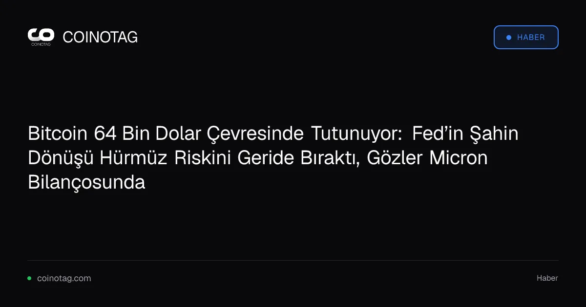 Bitcoin 64 Bin Dolar Çevresinde Tutunuyor: Fed’in Şahin Dönüşü Hürmüz Riskini Geride Bıraktı, Gözler Micron Bilançosunda