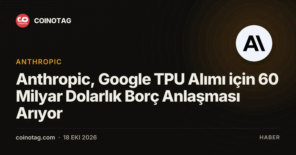 Anthropic, Google TPU Alımı için 60 Milyar Dolarlık Borç Anlaşması Arıyor