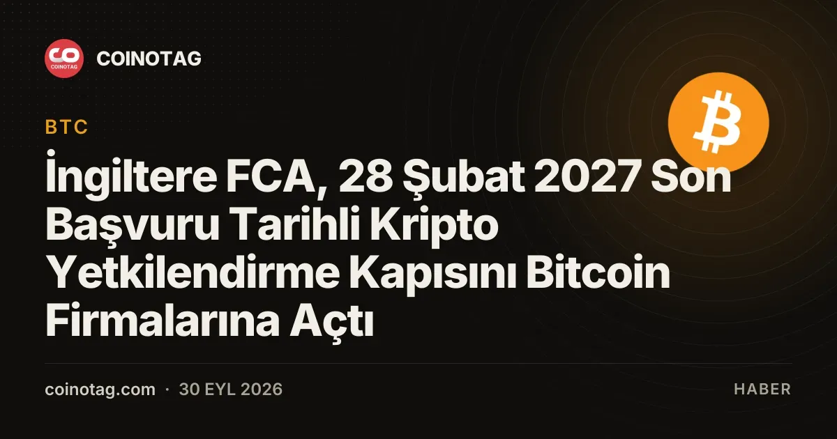 İngiltere FCA, bitcoin firmaları için 28 Şubat 2027'ye kadar yetkilendirme süreci başlattı