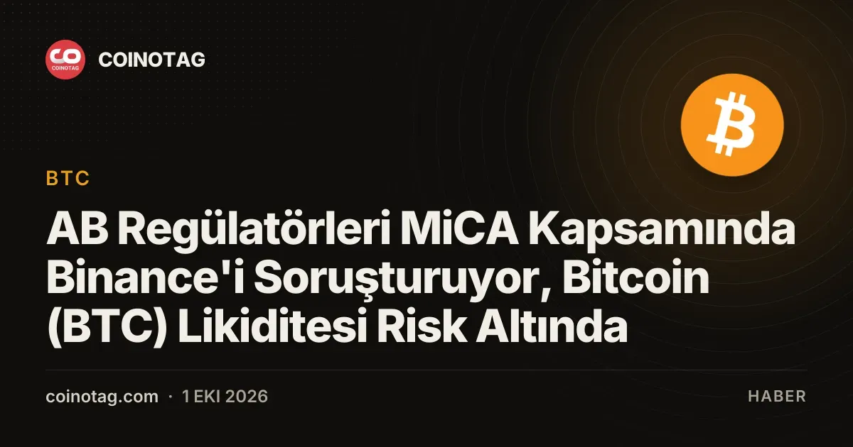 AB Regülatörleri MiCA Kapsamında Binance'i Soruşturuyor, Bitcoin (BTC) Likiditesi Risk Altında