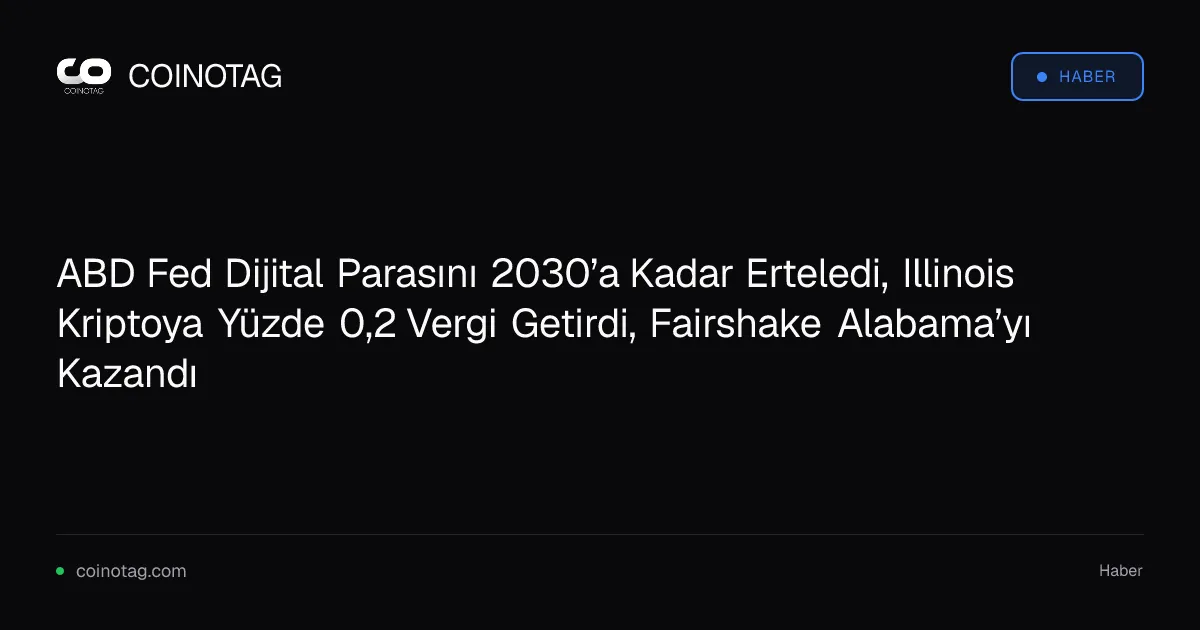 ABD Fed Dijital Parasını 2030’a Kadar Erteledi, Illinois Kriptoya Yüzde 0,2 Vergi Getirdi, Fairshake Alabama’yı Kazandı