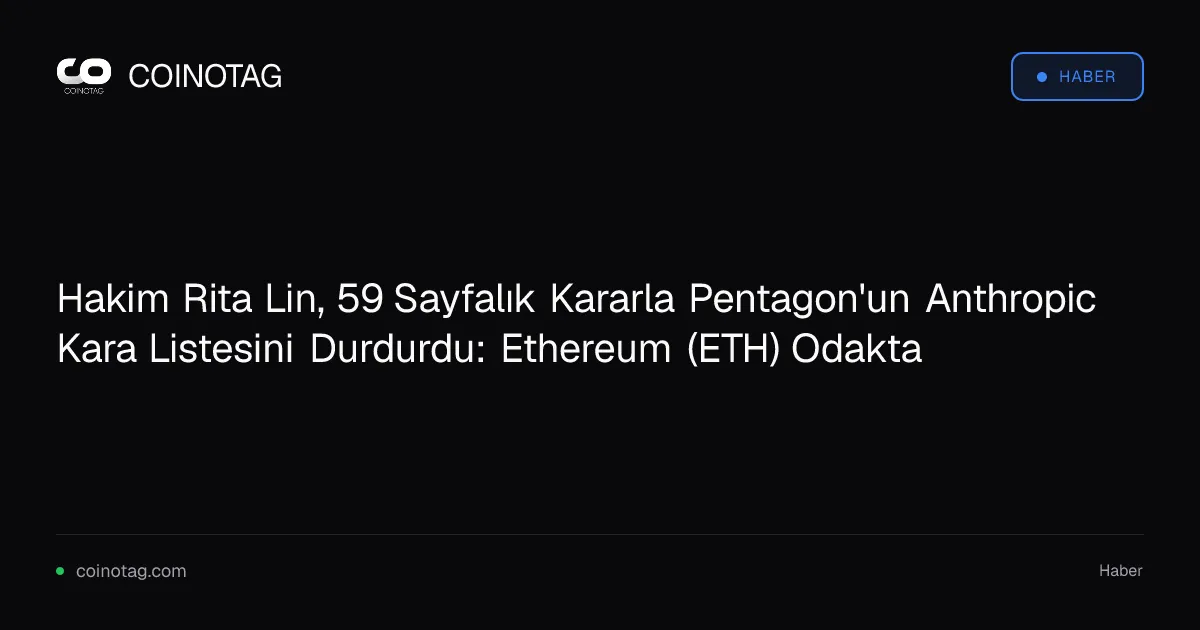 Pentagon'un Anthropic kara listesi 59 sayfalık kararla iptal edildi, ETH odakta