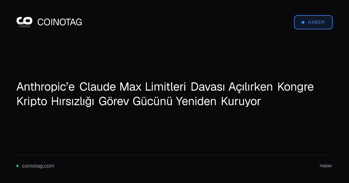 Anthropic’e Claude Max Limitleri Davası Açılırken Kongre Kripto Hırsızlığı Görev Gücünü Yeniden Kuruyor