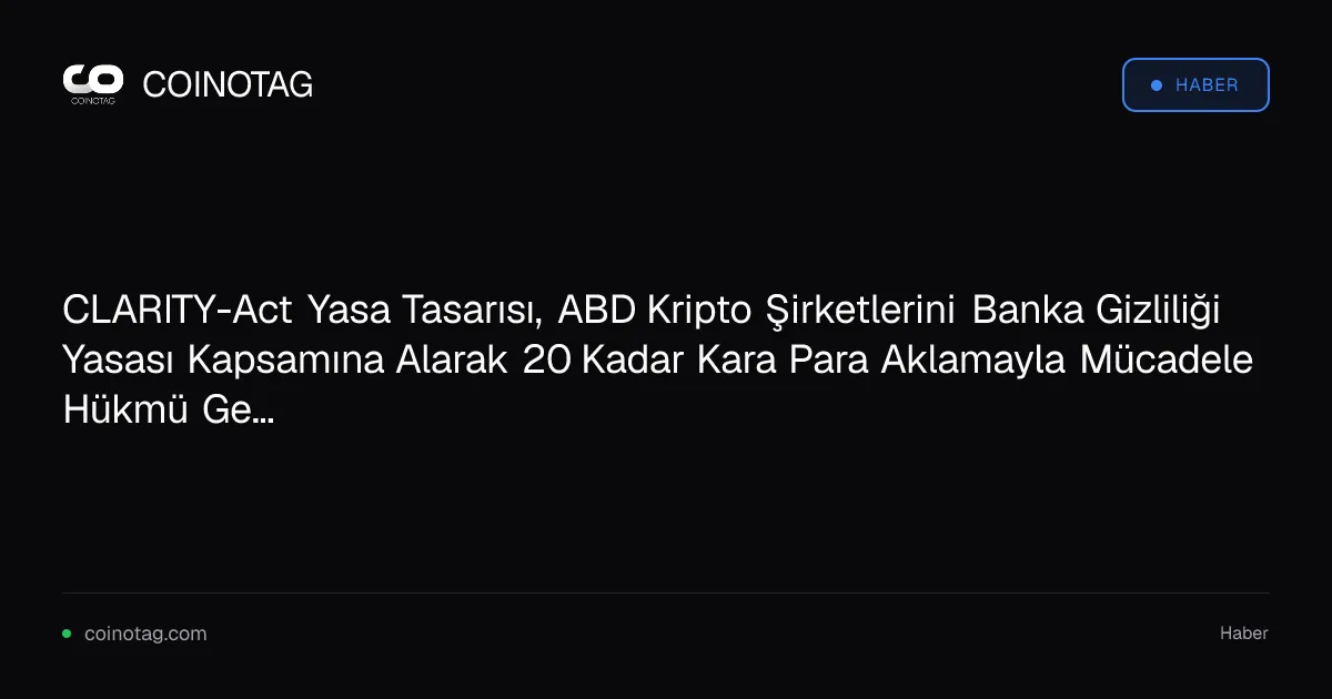 CLARITY-Act Yasa Tasarısı, ABD Kripto Şirketlerini Banka Gizliliği Yasası Kapsamına Alarak 20 Kadar Kara Para Aklamayla Mücadele Hükmü Getiriyor