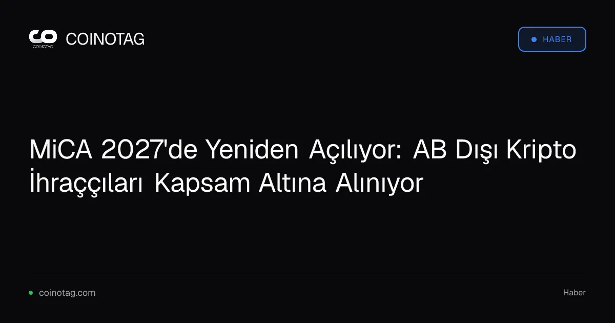 MiCA 2027'de Yeniden Açılıyor: AB Dışı Kripto İhraççıları Kapsam Altına Alınıyor