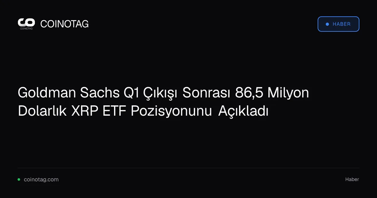 Goldman Sachs, Q1 çıkışının ardından 86,5 milyon dolarlık XRP ETF pozisyonu açıkladı