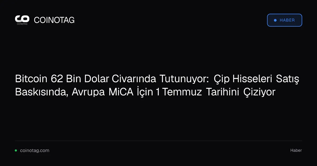 Bitcoin 62 Bin Dolar Civarında Tutunuyor: Çip Hisseleri Satış Baskısında, Avrupa MiCA İçin 1 Temmuz Tarihini Çiziyor