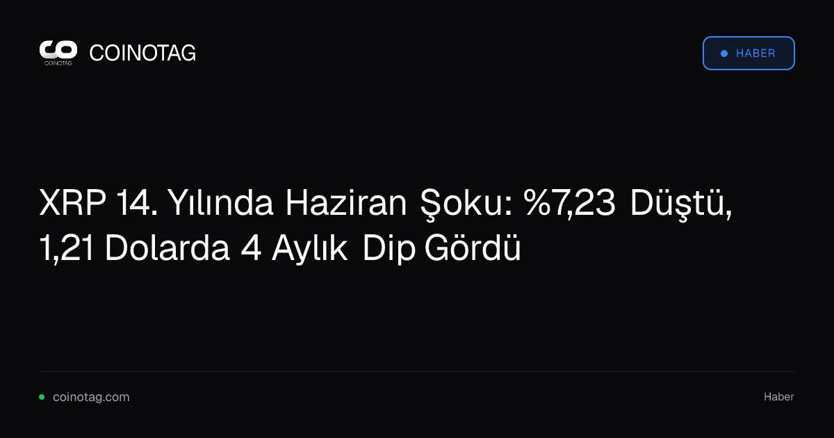 XRP 14. Yılında Haziran Şoku: %7,23 Düştü, 1,21 Dolarda 4 Aylık Dip Gördü