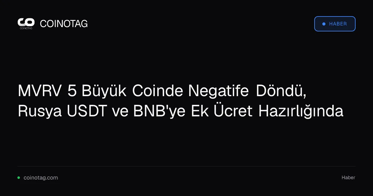 MVRV 5 Büyük Coinde Negatife Döndü, Rusya USDT ve BNB'ye Ek Ücret Hazırlığında