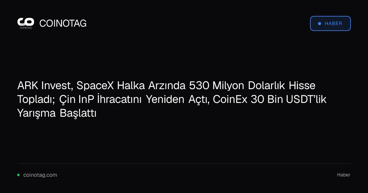 ARK Invest, SpaceX Halka Arzında 530 Milyon Dolarlık Hisse Topladı; Çin InP İhracatını Yeniden Açtı, CoinEx 30 Bin USDT’lik Yarışma Başlattı
