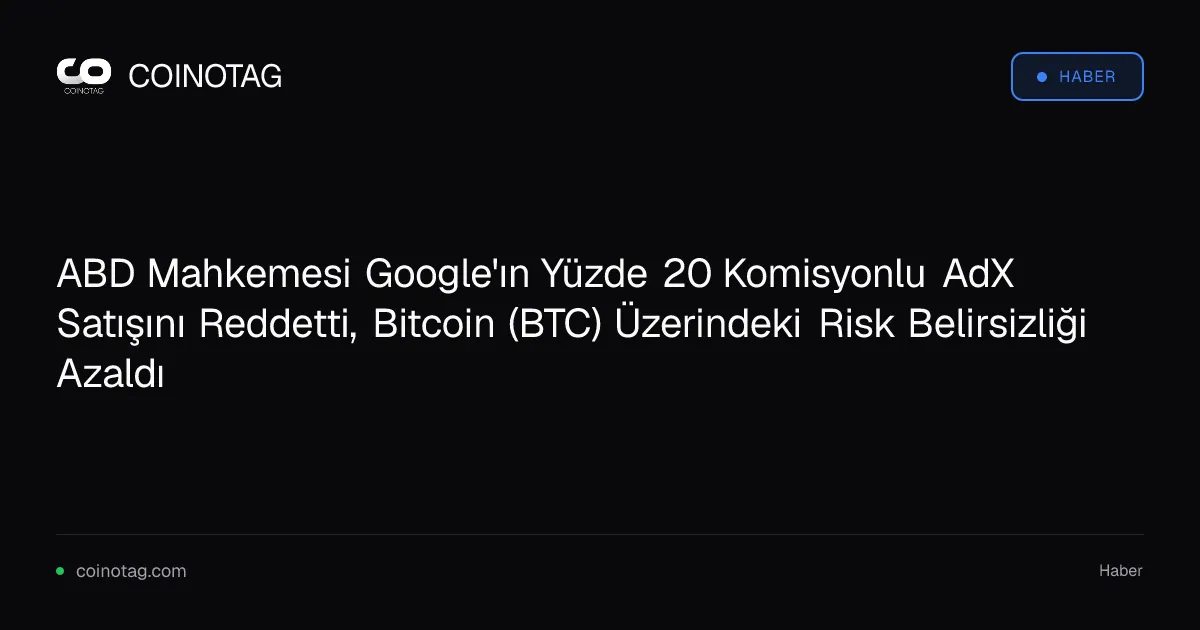ABD Mahkemesi Google'ın Yüzde 20 Komisyonlu AdX Satışını Reddetti, Bitcoin (BTC) Üzerindeki Risk Belirsizliği Azaldı