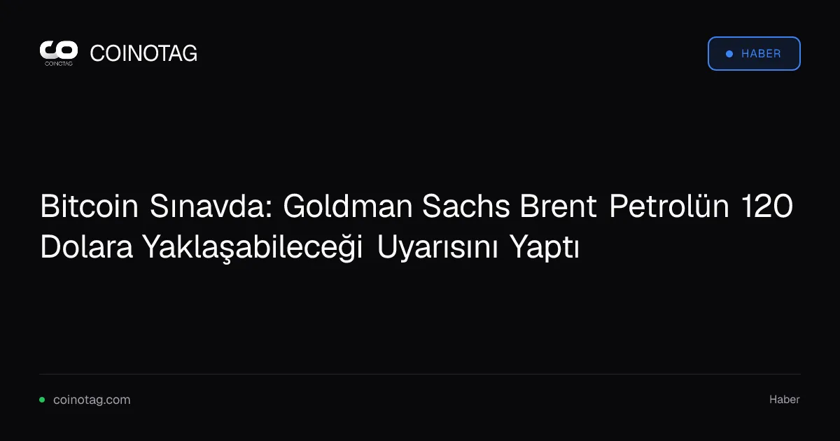 Bitcoin Sınavda: Goldman Sachs Brent Petrolün 120 Dolara Yaklaşabileceği Uyarısını Yaptı