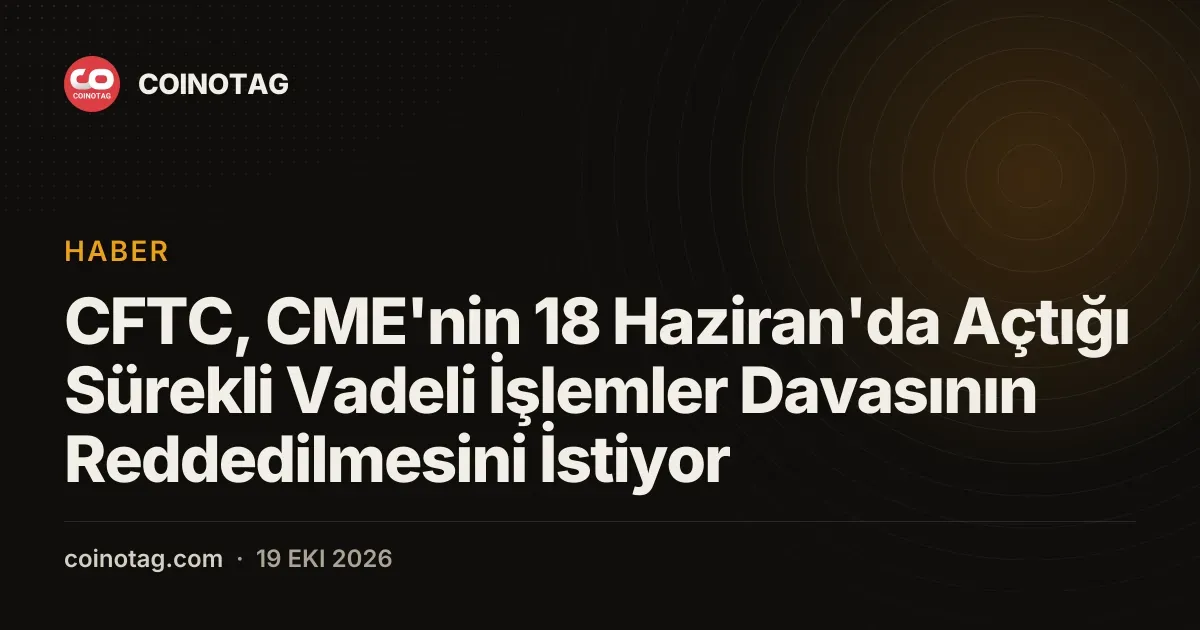 CFTC, CME'nin 18 Haziran'da Açtığı Sürekli Vadeli İşlemler Davasının Reddedilmesini İstiyor