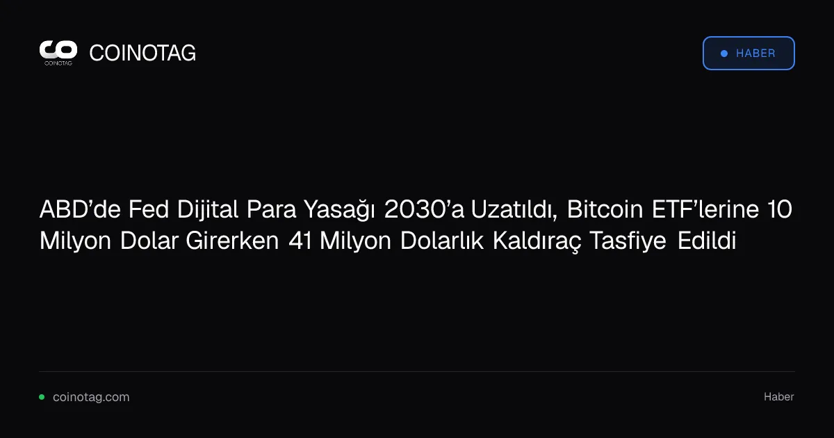 ABD’de Fed Dijital Para Yasağı 2030’a Uzatıldı, Bitcoin ETF’lerine 10 Milyon Dolar Girerken 41 Milyon Dolarlık Kaldıraç Tasfiye Edildi