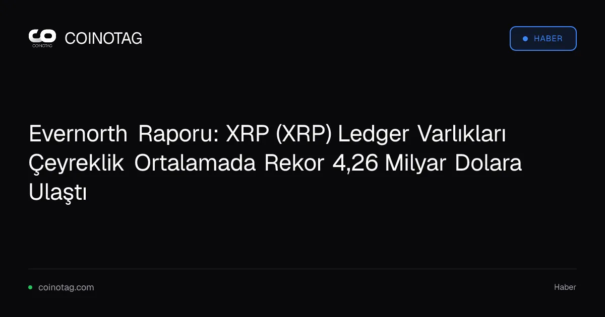 Evernorth Raporu: XRP (XRP) Ledger Varlıkları Çeyreklik Ortalamada Rekor 4,26 Milyar Dolara Ulaştı