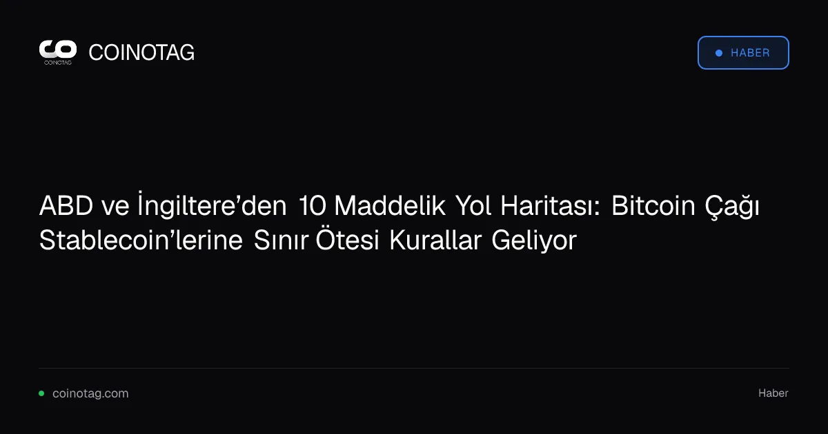 ABD ve İngiltere’den 10 Maddelik Yol Haritası: Bitcoin Çağı Stablecoin’lerine Sınır Ötesi Kurallar Geliyor