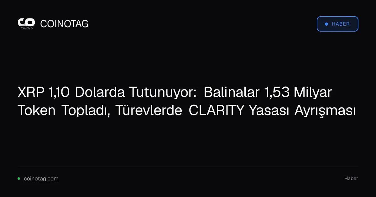XRP 1,10 Dolarda Tutunuyor: Balinalar 1,53 Milyar Token Topladı, Türevlerde CLARITY Yasası Ayrışması