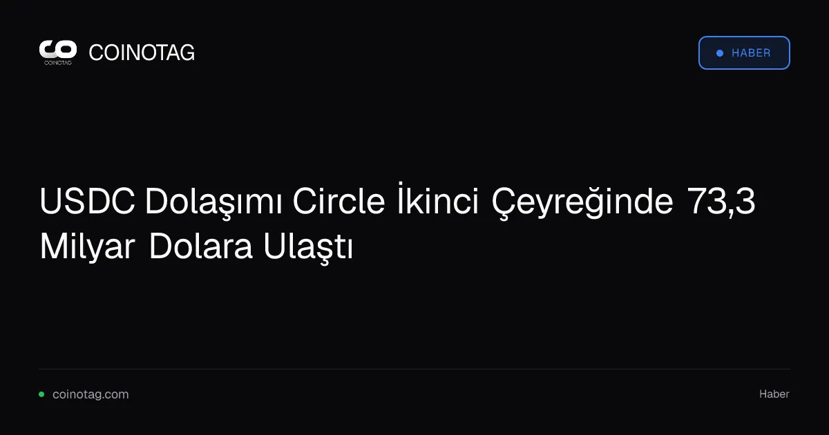 USDC Dolaşımı Circle İkinci Çeyreğinde 73,3 Milyar Dolara Ulaştı