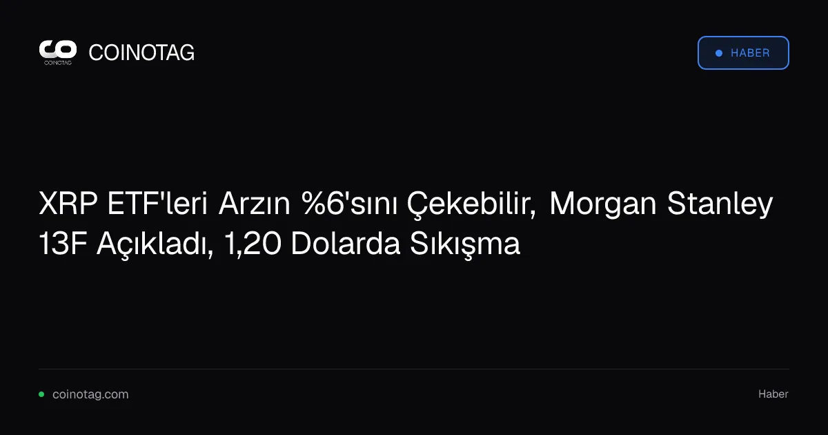 XRP ETF'leri Arzın %6'sını Çekebilir, Morgan Stanley 13F Açıkladı, 1,20 Dolarda Sıkışma