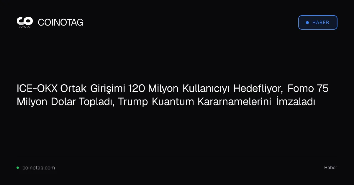 ICE-OKX Ortak Girişimi 120 Milyon Kullanıcıyı Hedefliyor, Fomo 75 Milyon Dolar Topladı, Trump Kuantum Kararnamelerini İmzaladı