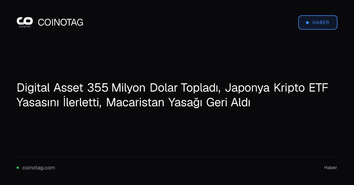 Digital Asset 355 Milyon Dolar Topladı, Japonya Kripto ETF Yasasını İlerletti, Macaristan Yasağı Geri Aldı