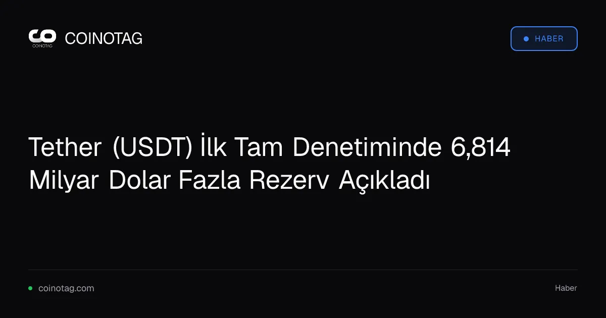 Tether (USDT) İlk Tam Denetiminde 6,814 Milyar Dolar Fazla Rezerv Açıkladı