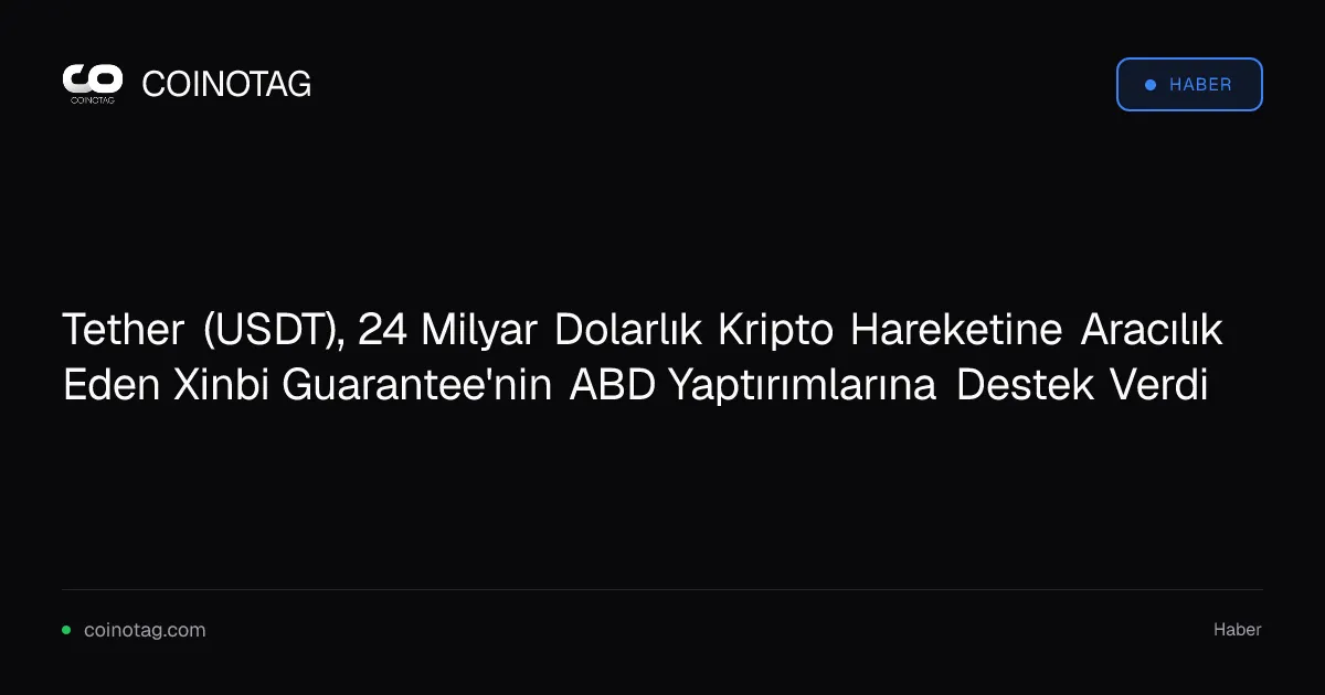 Tether, Xinbi Guarantee'nin 24 milyar dolarlık kripto işlemlerine yaptırım desteği sağladı