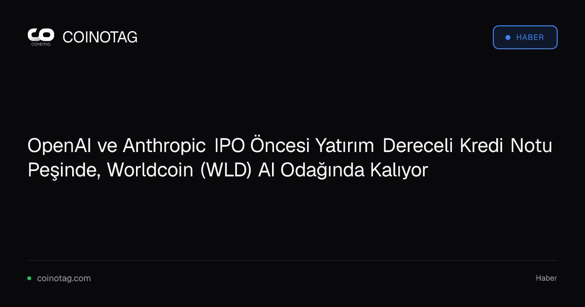 OpenAI ve Anthropic IPO Öncesi Yatırım Dereceli Kredi Notu Peşinde, Worldcoin (WLD) AI Odağında Kalıyor