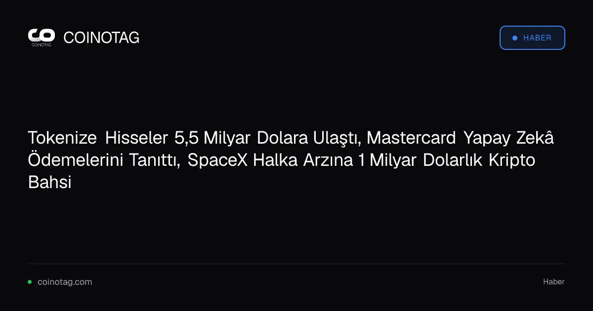 Tokenize Hisseler 5,5 Milyar Dolara Ulaştı, Mastercard Yapay Zekâ Ödemelerini Tanıttı, SpaceX Halka Arzına 1 Milyar Dolarlık Kripto Bahsi