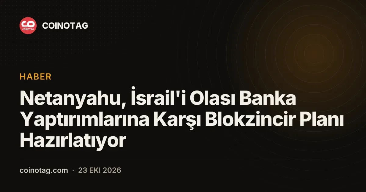 Netanyahu, İsrail'i Olası Banka Yaptırımlarına Karşı Blokzincir Planı Hazırlatıyor