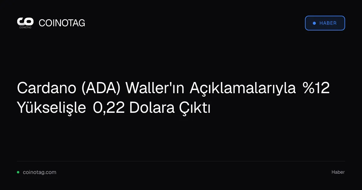 Cardano (ADA) %12,9 artışla 0,224 dolara yükseldi, Waller etkisi