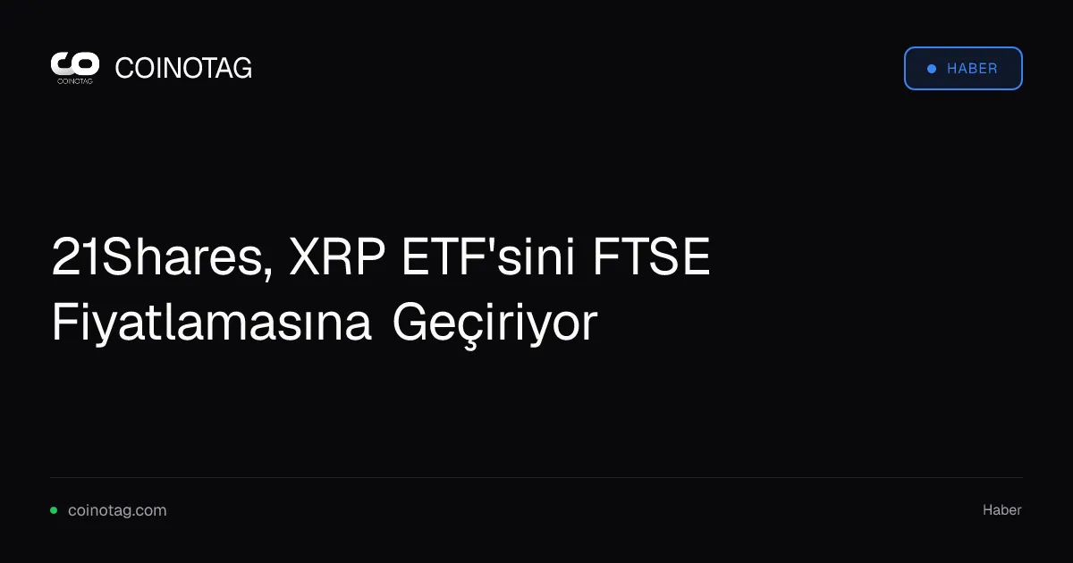 21Shares, XRP ETF'sini FTSE Fiyatlamasına Geçiriyor