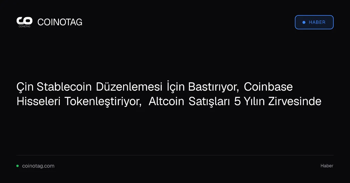 Çin Stablecoin Düzenlemesi İçin Bastırıyor, Coinbase Hisseleri Tokenleştiriyor, Altcoin Satışları 5 Yılın Zirvesinde