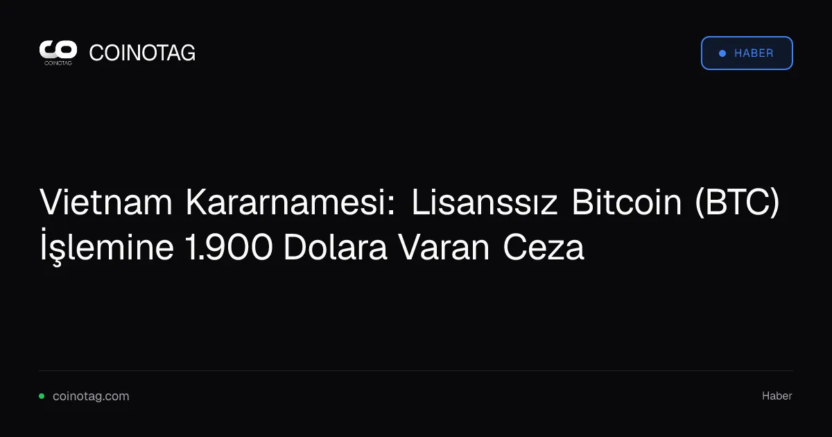 Vietnam Kararnamesi: Lisanssız Bitcoin (BTC) İşlemine 1.900 Dolara Varan Ceza