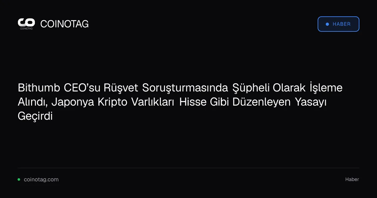 Bithumb CEO’su Rüşvet Soruşturmasında Şüpheli Olarak İşleme Alındı, Japonya Kripto Varlıkları Hisse Gibi Düzenleyen Yasayı Geçirdi