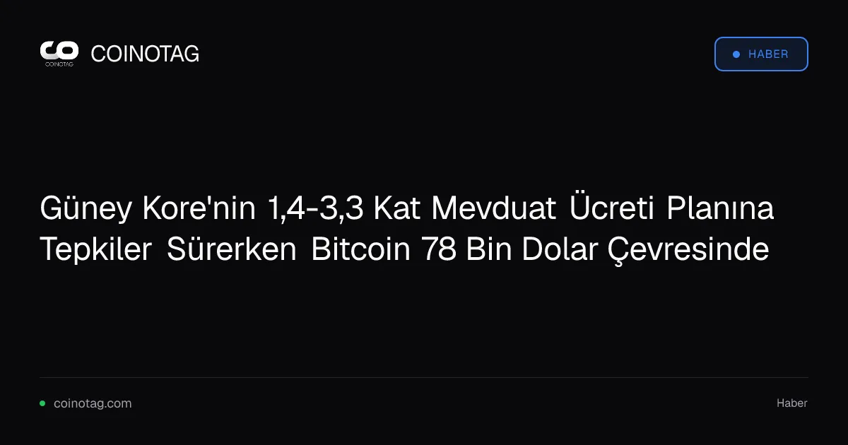 Güney Kore'nin mevduat ücreti planı sektörde tartışmalara yol açarken Bitcoin 78 bin dolarda kalıyor