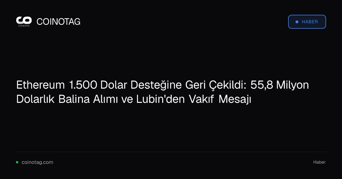 Ethereum 1.500 Dolar Desteğine Geri Çekildi: 55,8 Milyon Dolarlık Balina Alımı ve Lubin'den Vakıf Mesajı