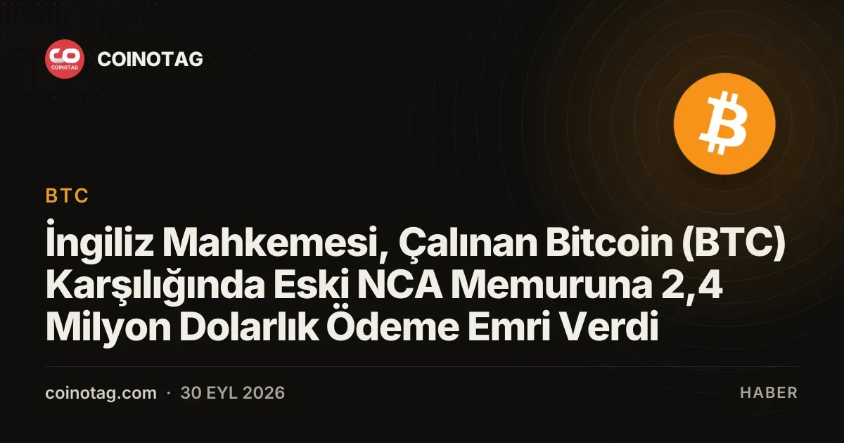 İngiliz Mahkemesi, Çalınan Bitcoin (BTC) Karşılığında Eski NCA Memuruna 2,4 Milyon Dolarlık Ödeme Emri Verdi
