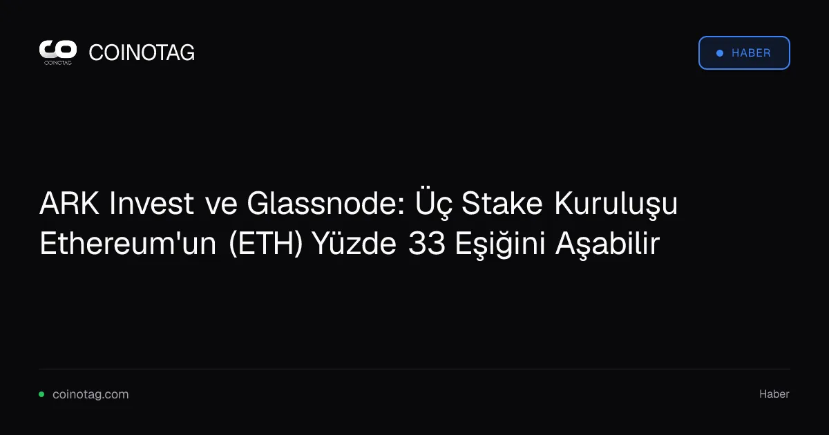 ARK Invest ve Glassnode: Üç Stake Kuruluşu Ethereum'un (ETH) Yüzde 33 Eşiğini Aşabilir