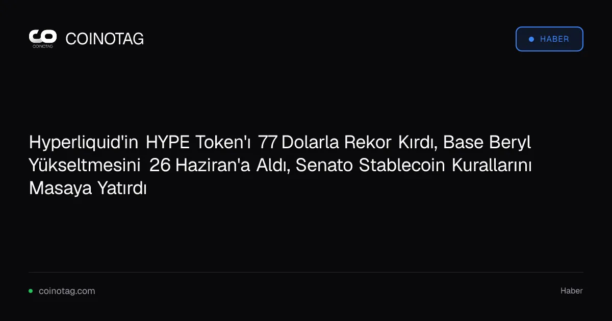Hyperliquid'in HYPE Token'ı 77 Dolarla Rekor Kırdı, Base Beryl Yükseltmesini 26 Haziran'a Aldı, Senato Stablecoin Kurallarını Masaya Yatırdı