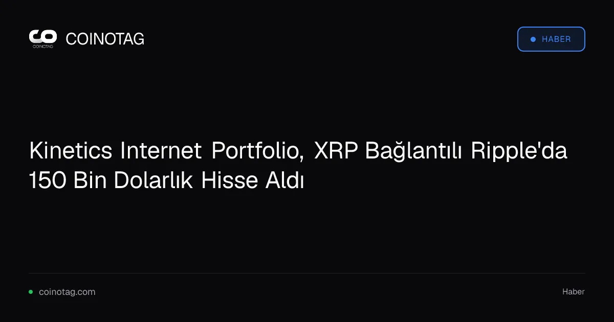 Kinetics Internet Portfolio, XRP Bağlantılı Ripple'da 150 Bin Dolarlık Hisse Aldı