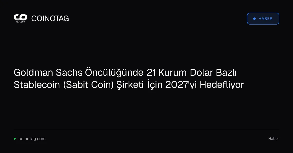 Goldman Sachs Öncülüğünde 21 Kurum Dolar Bazlı Stablecoin (Sabit Coin) Şirketi İçin 2027'yi Hedefliyor