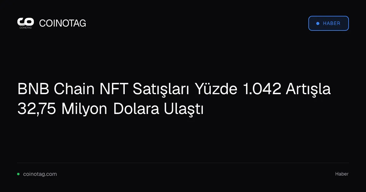 BNB Chain NFT Satışları Yüzde 1.042 Artışla 32,75 Milyon Dolara Ulaştı