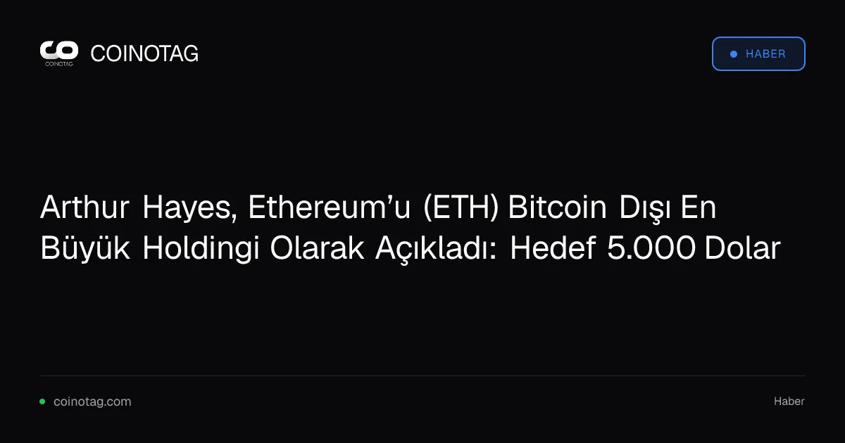 Arthur Hayes, Ethereum’u (ETH) Bitcoin Dışı En Büyük Holdingi Olarak Açıkladı: Hedef 5.000 Dolar