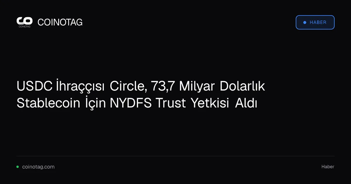 USDC İhraççısı Circle, 73,7 Milyar Dolarlık Stablecoin İçin NYDFS Trust Yetkisi Aldı