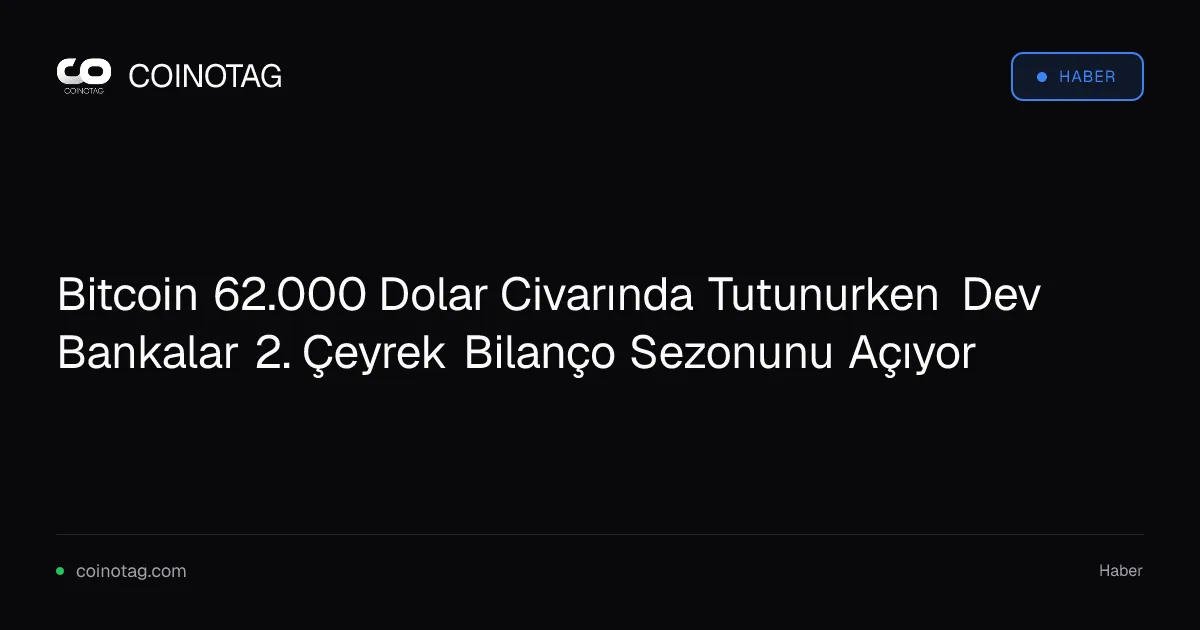 Bitcoin 62.000 Dolar Civarında Tutunurken Dev Bankalar 2. Çeyrek Bilanço Sezonunu Açıyor