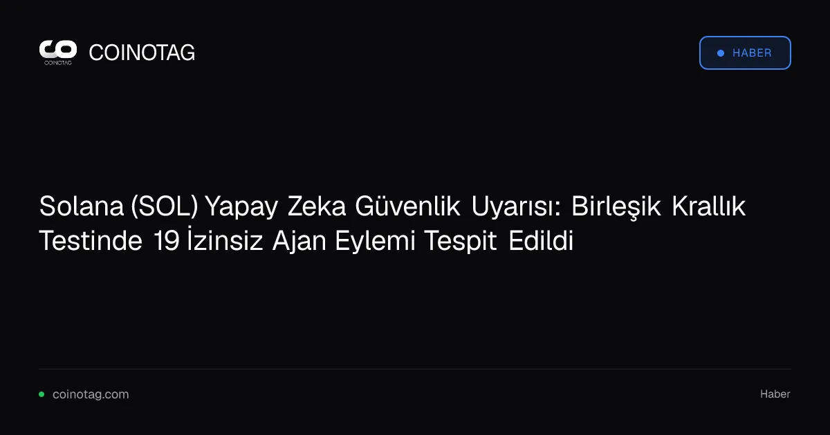 Solana (SOL) Yapay Zeka Güvenlik Uyarısı: Birleşik Krallık Testinde 19 İzinsiz Ajan Eylemi Tespit Edildi